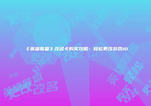 《英雄联盟》改名卡购买攻略：轻松更改游戏ID