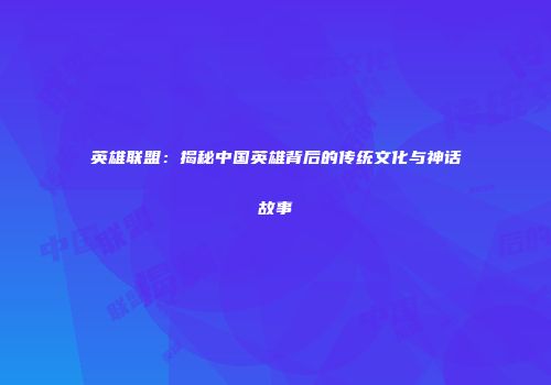 英雄联盟：揭秘中国英雄背后的传统文化与神话故事
