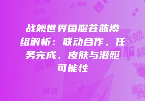 战舰世界国服苍蓝模组解析：联动合作、任务完成、皮肤与潜艇可能性