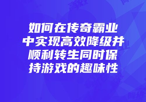 如何在传奇霸业中实现高效降级并顺利转生同时保持游戏的趣味性