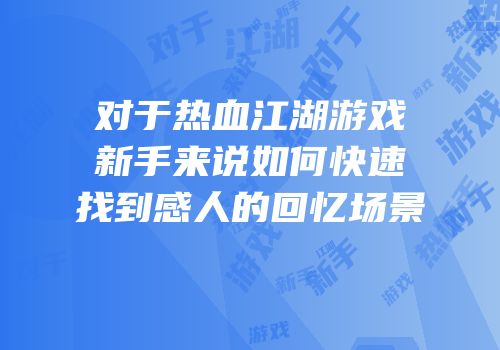 对于热血江湖游戏新手来说如何快速找到感人的回忆场景