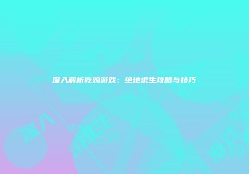 深入解析吃鸡游戏：绝地求生攻略与技巧