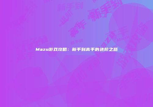 Mazu游戏攻略：新手到高手的进阶之路