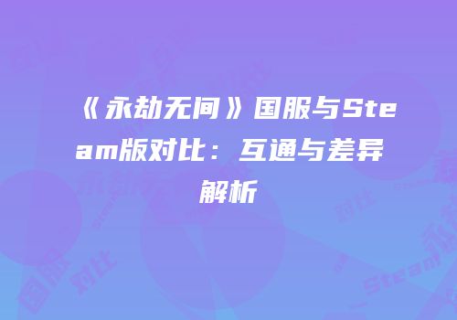 《永劫无间》国服与Steam版对比：互通与差异解析