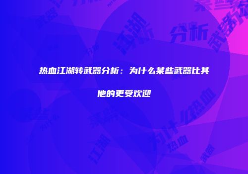 热血江湖转武器分析：为什么某些武器比其他的更受欢迎