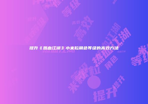 提升《热血江湖》小米粒角色等级的高效方法