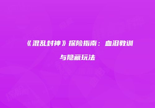 《混乱封神》探险指南：血泪教训与隐藏玩法