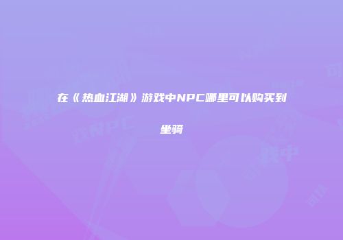 在《热血江湖》游戏中NPC哪里可以购买到坐骑