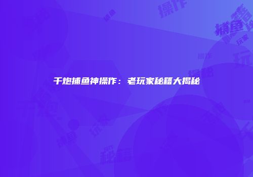 千炮捕鱼神操作：老玩家秘籍大揭秘