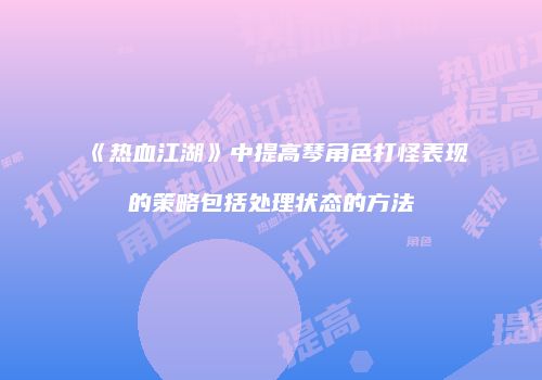 《热血江湖》中提高琴角色打怪表现的策略包括处理状态的方法