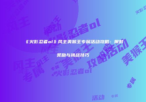 《火影忍者ol》风主美猴王专属活动攻略：限时奖励与挑战技巧