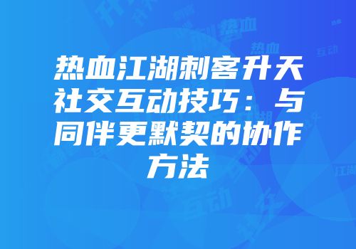 热血江湖刺客升天社交互动技巧：与同伴更默契的协作方法