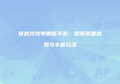 穿越火线单机版手游：探索英雄武器与丰富玩法