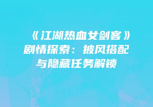 《江湖热血女剑客》剧情探索:披风搭配与隐藏任务解锁