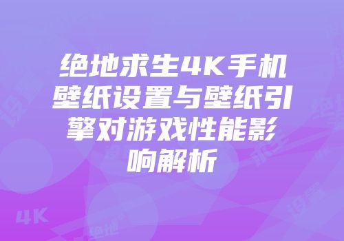 绝地求生4K手机壁纸设置与壁纸引擎对游戏性能影响解析
