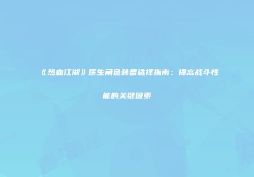 《热血江湖》医生角色装备选择指南：提高战斗性能的关键因素