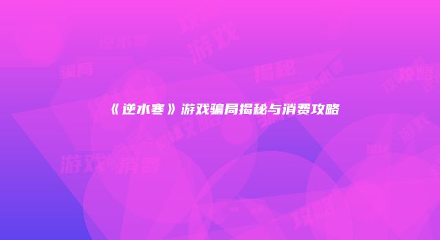 《逆水寒》游戏骗局揭秘与消费攻略