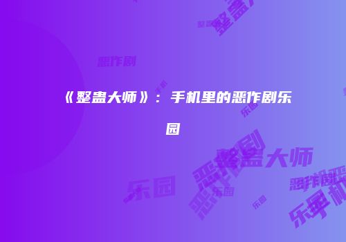 《整蛊大师》：手机里的恶作剧乐园