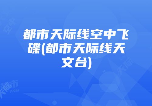 都市天际线空中飞碟(都市天际线天文台)
