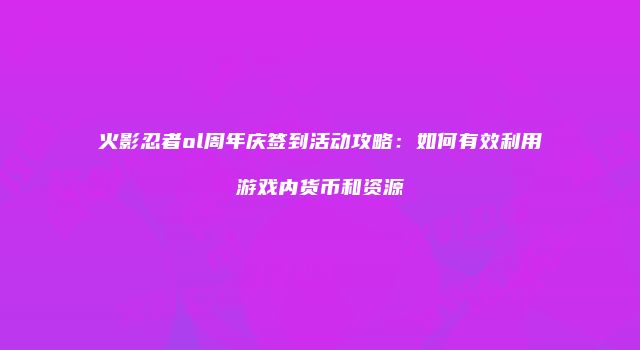 火影忍者ol周年庆签到活动攻略：如何有效利用游戏内货币和资源