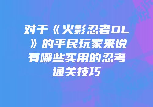 对于《火影忍者OL》的平民玩家来说有哪些实用的忍考通关技巧