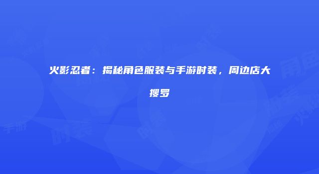 火影忍者：揭秘角色服装与手游时装，周边店大搜罗