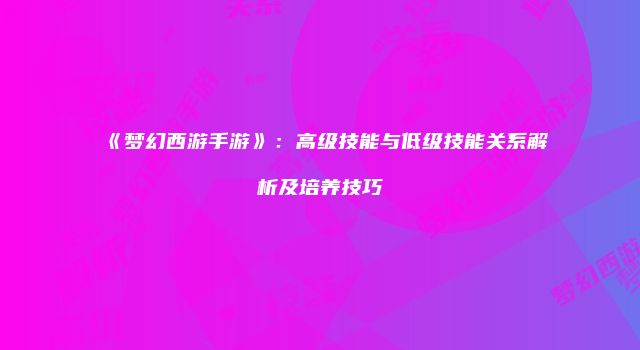 《梦幻西游手游》：高级技能与低级技能关系解析及培养技巧