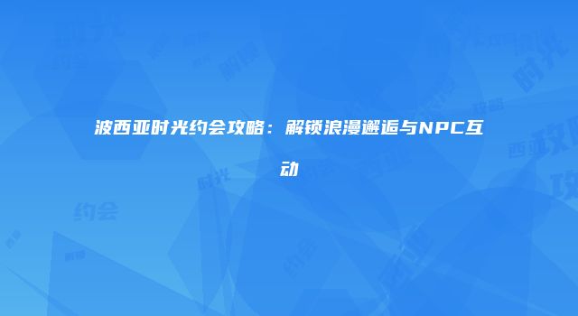 波西亚时光约会攻略：解锁浪漫邂逅与NPC互动