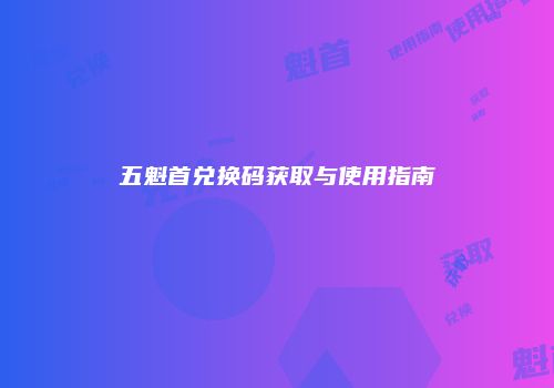 五魁首兑换码获取与使用指南