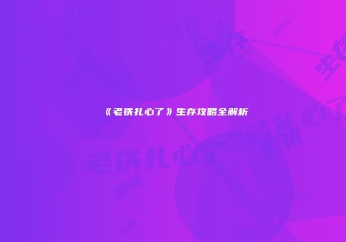 《老铁扎心了》生存攻略全解析