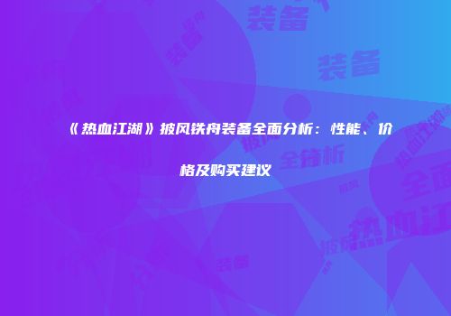 《热血江湖》披风铁舟装备全面分析：性能、价格及购买建议