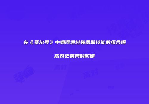 在《赛尔号》中如何通过装备和技能的组合提高对史莱姆的防御