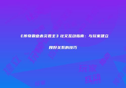 《传奇霸业赤炎君主》社交互动指南：与玩家建立良好关系的技巧