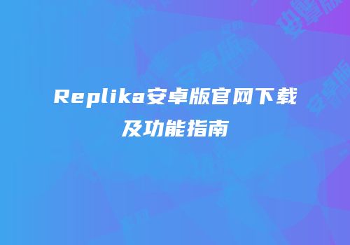 Replika安卓版官网下载及功能指南