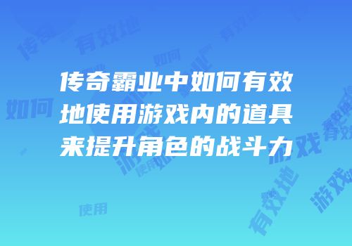 传奇霸业中如何有效地使用游戏内的道具来提升角色的战斗力