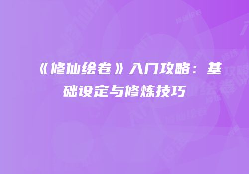 《修仙绘卷》入门攻略：基础设定与修炼技巧