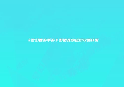 《梦幻西游手游》野猪宠物进阶攻略详解