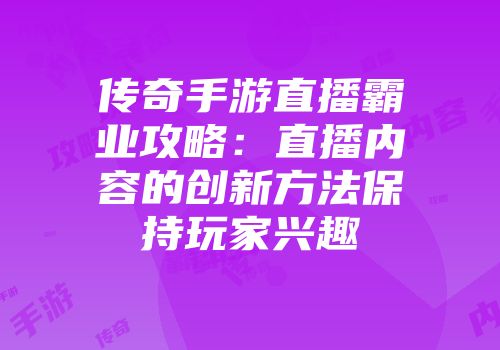 传奇手游直播霸业攻略:直播内容的创新方法保持玩家兴趣