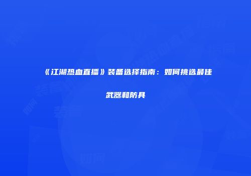 《江湖热血直播》装备选择指南：如何挑选最佳武器和防具