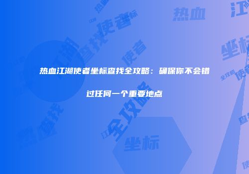 热血江湖使者坐标查找全攻略：确保你不会错过任何一个重要地点