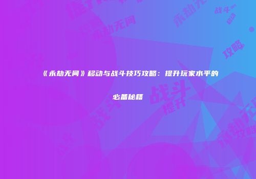 《永劫无间》移动与战斗技巧攻略：提升玩家水平的必备秘籍