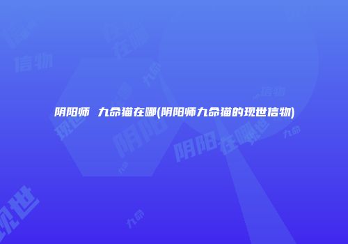 阴阳师 九命猫在哪(阴阳师九命猫的现世信物)