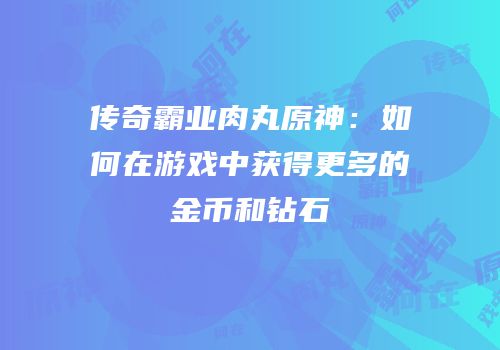 传奇霸业肉丸原神：如何在游戏中获得更多的金币和钻石