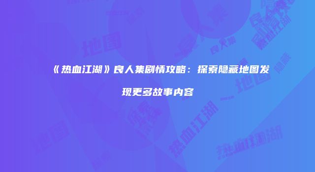 《热血江湖》良人集剧情攻略：探索隐藏地图发现更多故事内容