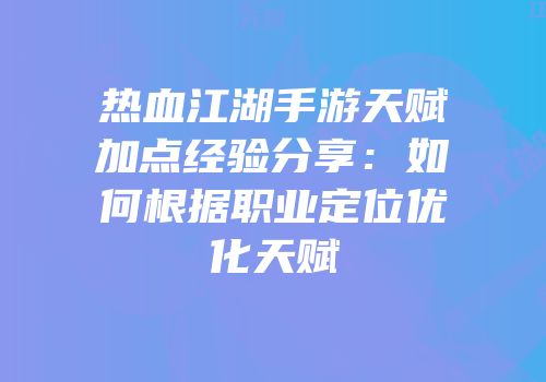 热血江湖手游天赋加点经验分享：如何根据职业定位优化天赋