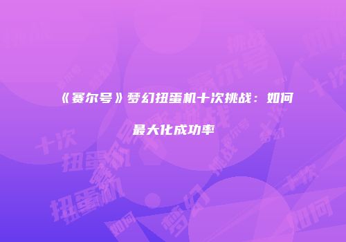 《赛尔号》梦幻扭蛋机十次挑战：如何最大化成功率