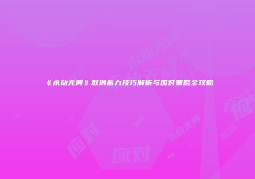 《永劫无间》取消蓄力技巧解析与应对策略全攻略