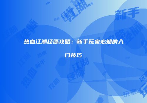 热血江湖经脉攻略：新手玩家必知的入门技巧