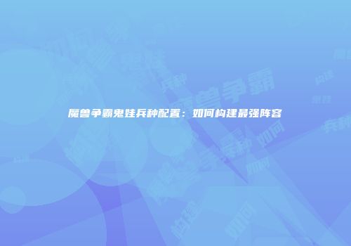魔兽争霸鬼娃兵种配置：如何构建最强阵容