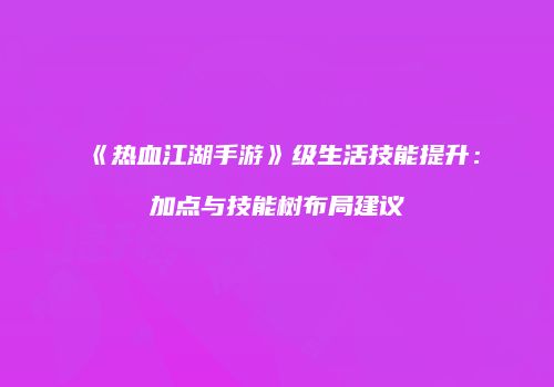 《热血江湖手游》级生活技能提升:加点与技能树布局建议